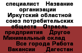 IT-специалист › Название организации ­ Иркутский областной союз потребительских обществ › Отрасль предприятия ­ Другое › Минимальный оклад ­ 40 000 - Все города Работа » Вакансии   . Дагестан респ.,Южно-Сухокумск г.